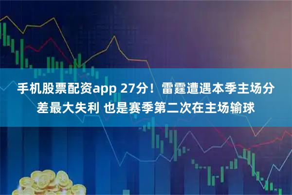 手机股票配资app 27分！雷霆遭遇本季主场分差最大失利 也是赛季第二次在主场输球