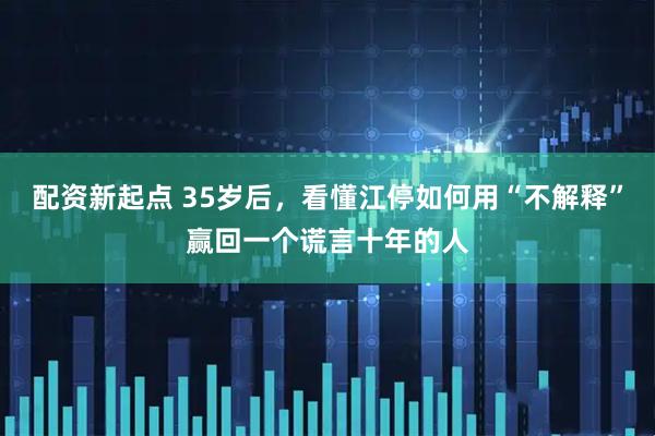 配资新起点 35岁后，看懂江停如何用“不解释”赢回一个谎言十年的人