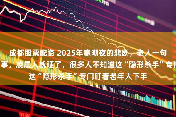 成都股票配资 2025年寒潮夜的悲剧，老人一句“有点冷”没当回事，凌晨人就硬了，很多人不知道这“隐形杀手”专门盯着老年人下手