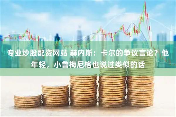 专业炒股配资网站 赫内斯：卡尔的争议言论？他年轻，小鲁梅尼格也说过类似的话