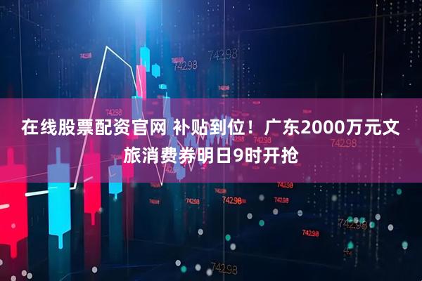 在线股票配资官网 补贴到位！广东2000万元文旅消费券明日9时开抢