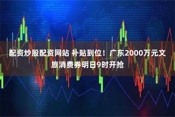 配资炒股配资网站 补贴到位！广东2000万元文旅消费券明日9时开抢