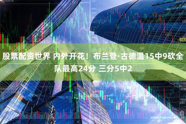 股票配资世界 内外开花！布兰登·古德温15中9砍全队最高24分 三分5中2