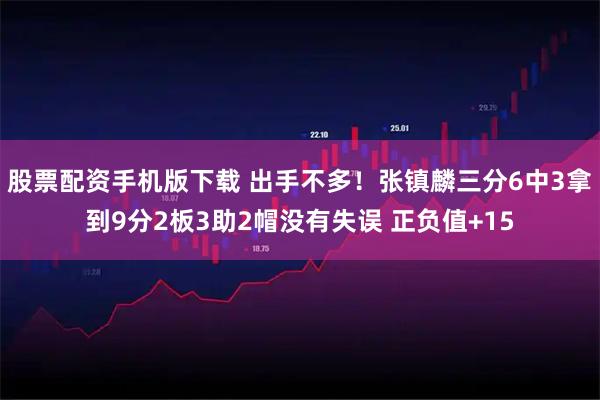 股票配资手机版下载 出手不多！张镇麟三分6中3拿到9分2板3助2帽没有失误 正负值+15
