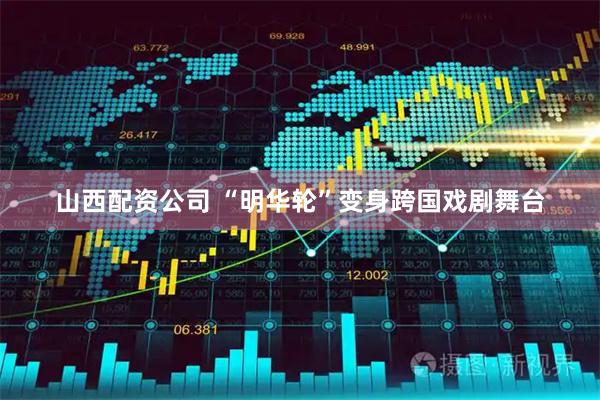 山西配资公司 “明华轮”变身跨国戏剧舞台