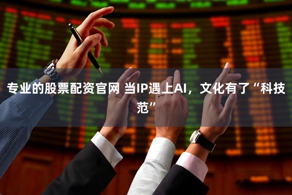 专业的股票配资官网 当IP遇上AI，文化有了“科技范”
