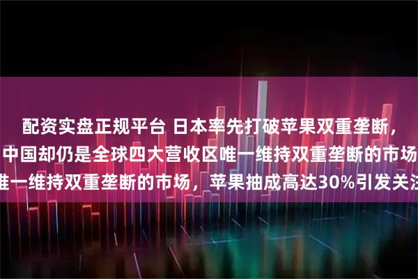 配资实盘正规平台 日本率先打破苹果双重垄断，成为亚洲首个挑战者，中国却仍是全球四大营收区唯一维持双重垄断的市场，苹果抽成高达30%引发关注
