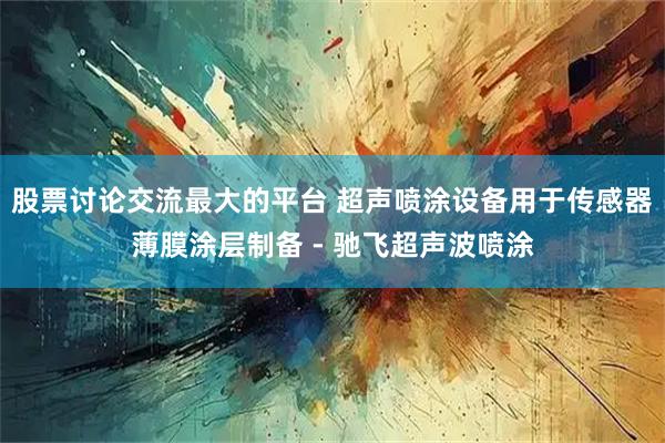 股票讨论交流最大的平台 超声喷涂设备用于传感器薄膜涂层制备 - 驰飞超声波喷涂