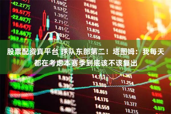 股票配资真平台 球队东部第二！塔图姆：我每天都在考虑本赛季到底该不该复出