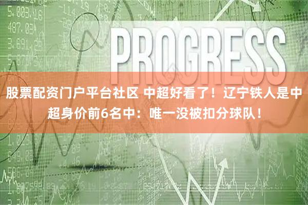 股票配资门户平台社区 中超好看了！辽宁铁人是中超身价前6名中：唯一没被扣分球队！