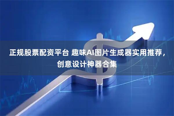正规股票配资平台 趣味AI图片生成器实用推荐，创意设计神器合集