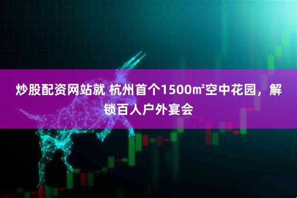 炒股配资网站就 杭州首个1500㎡空中花园，解锁百人户外宴会