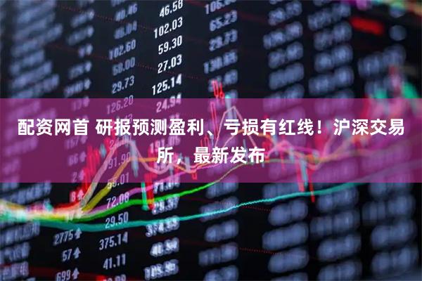 配资网首 研报预测盈利、亏损有红线！沪深交易所，最新发布
