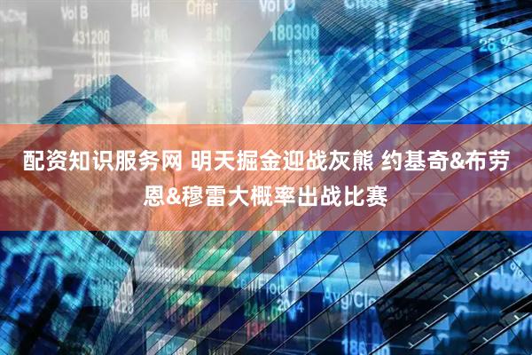 配资知识服务网 明天掘金迎战灰熊 约基奇&布劳恩&穆雷大概率出战比赛
