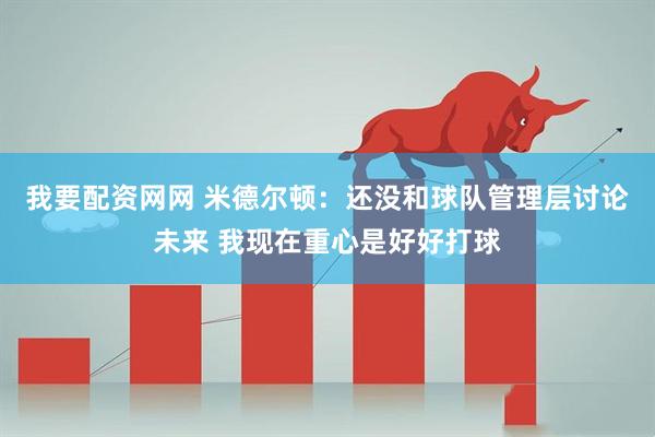 我要配资网网 米德尔顿：还没和球队管理层讨论未来 我现在重心是好好打球