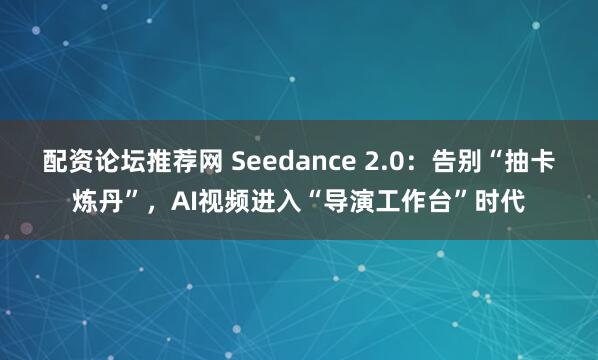 配资论坛推荐网 Seedance 2.0：告别“抽卡炼丹”，AI视频进入“导演工作台”时代