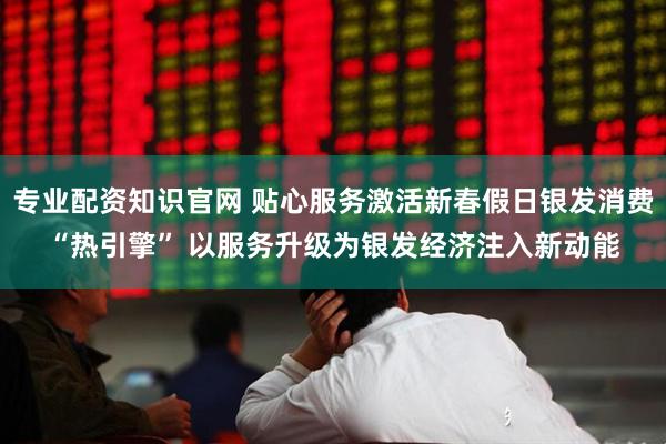 专业配资知识官网 贴心服务激活新春假日银发消费“热引擎” 以服务升级为银发经济注入新动能