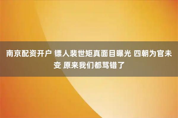南京配资开户 镖人裴世矩真面目曝光 四朝为官未变 原来我们都骂错了