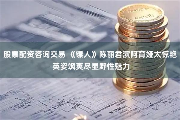 股票配资咨询交易 《镖人》陈丽君演阿育娅太惊艳 英姿飒爽尽显野性魅力