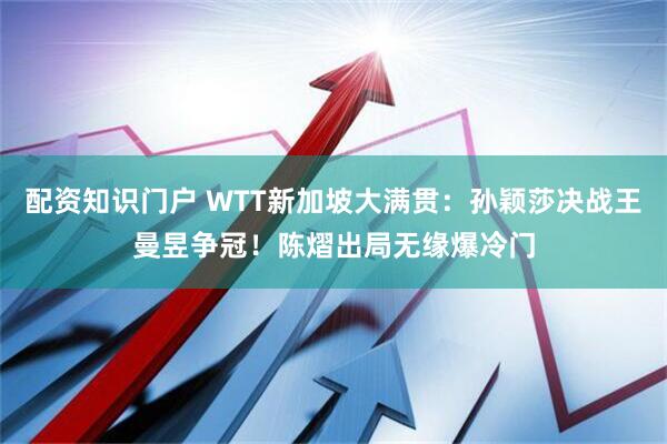 配资知识门户 WTT新加坡大满贯：孙颖莎决战王曼昱争冠！陈熠出局无缘爆冷门