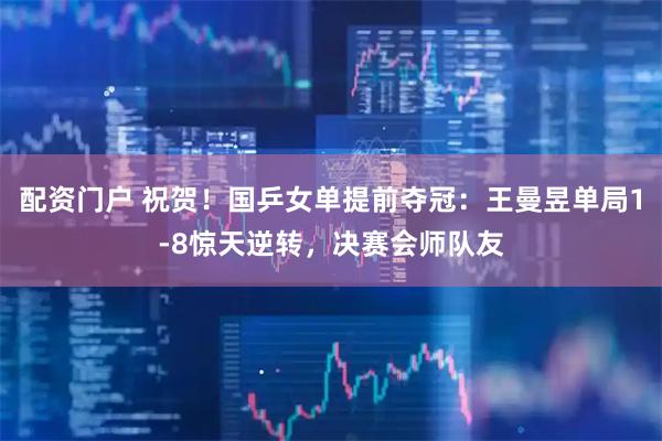 配资门户 祝贺！国乒女单提前夺冠：王曼昱单局1-8惊天逆转，决赛会师队友