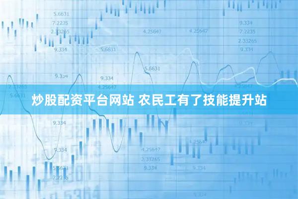 炒股配资平台网站 农民工有了技能提升站