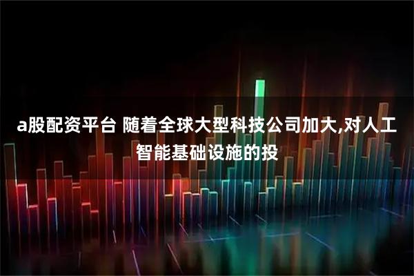 a股配资平台 随着全球大型科技公司加大,对人工智能基础设施的投