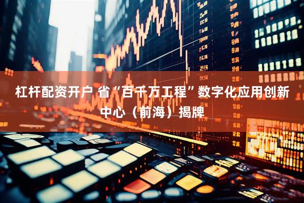 杠杆配资开户 省“百千万工程”数字化应用创新中心（前海）揭牌