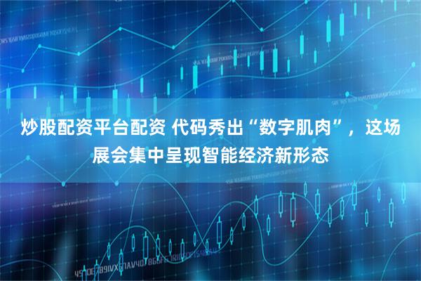 炒股配资平台配资 代码秀出“数字肌肉”，这场展会集中呈现智能经济新形态