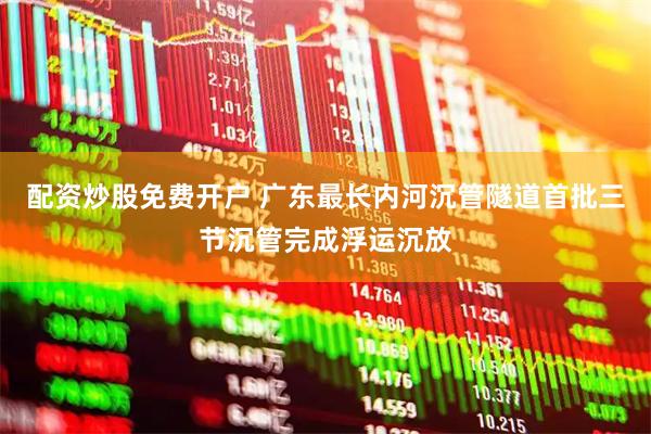 配资炒股免费开户 广东最长内河沉管隧道首批三节沉管完成浮运沉放