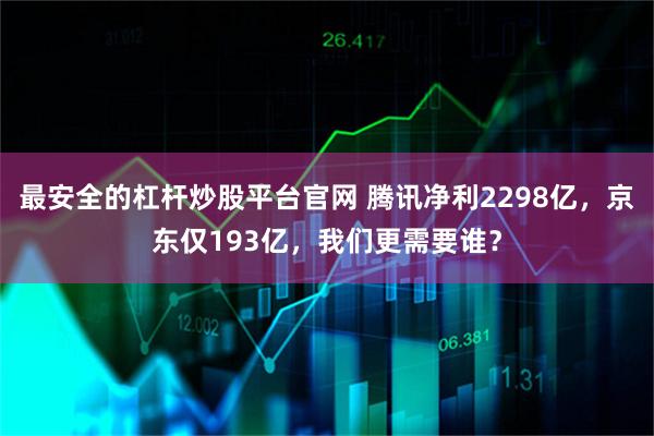 最安全的杠杆炒股平台官网 腾讯净利2298亿，京东仅193亿，我们更需要谁？