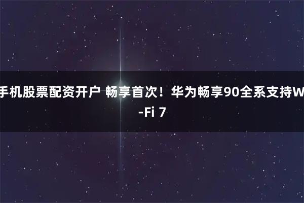 手机股票配资开户 畅享首次！华为畅享90全系支持Wi-Fi 7