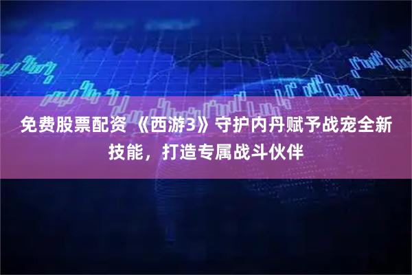 免费股票配资 《西游3》守护内丹赋予战宠全新技能，打造专属战斗伙伴