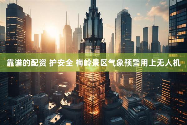 靠谱的配资 护安全 梅岭景区气象预警用上无人机