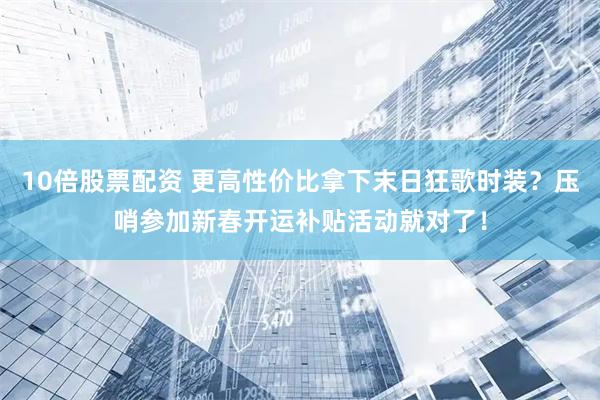 10倍股票配资 更高性价比拿下末日狂歌时装？压哨参加新春开运补贴活动就对了！