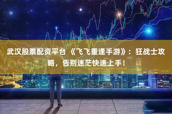 武汉股票配资平台 《飞飞重逢手游》：狂战士攻略，告别迷茫快速上手！