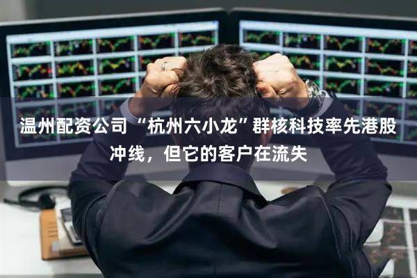 温州配资公司 “杭州六小龙”群核科技率先港股冲线，但它的客户在流失