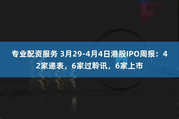 专业配资服务 3月29-4月4日港股IPO周报：42家递表，6家过聆讯，6家上市