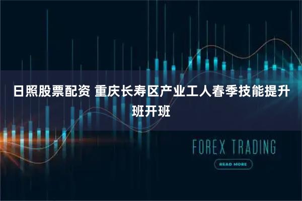 日照股票配资 重庆长寿区产业工人春季技能提升班开班