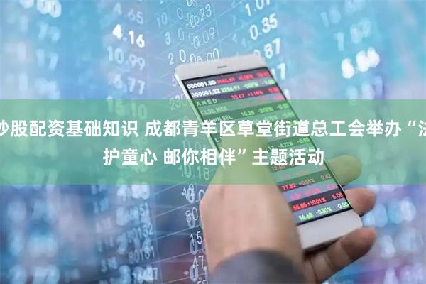 炒股配资基础知识 成都青羊区草堂街道总工会举办“法护童心 邮你相伴”主题活动
