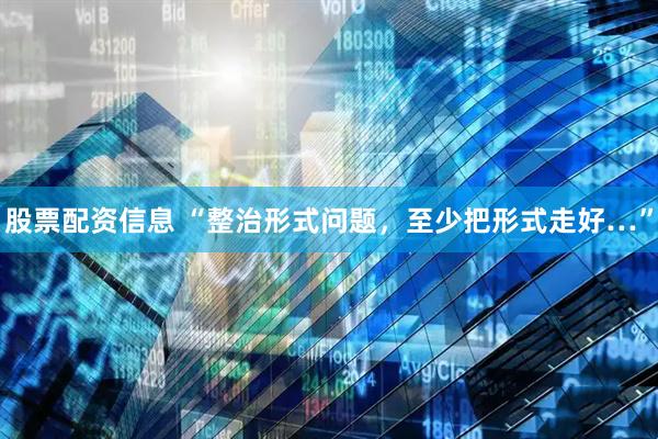 股票配资信息 “整治形式问题，至少把形式走好…”
