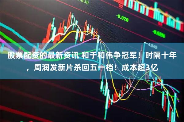 股票配资的最新资讯 和于和伟争冠军！时隔十年，周润发新片杀回五一档！成本超3亿