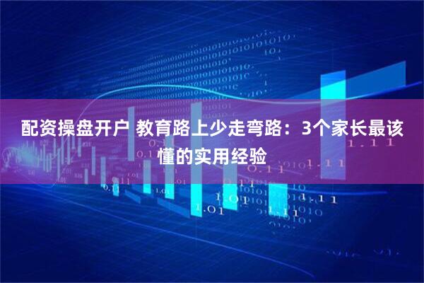 配资操盘开户 教育路上少走弯路：3个家长最该懂的实用经验