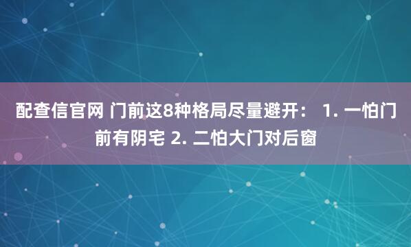 配查信官网 门前这8种格局尽量避开： 1. 一怕门前有阴宅 2. 二怕大门对后窗