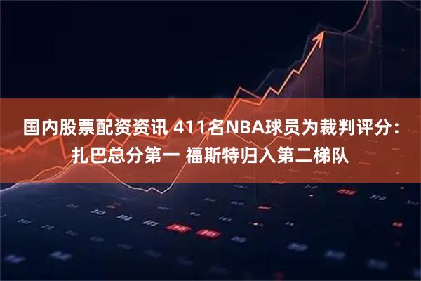 国内股票配资资讯 411名NBA球员为裁判评分:扎巴总分第一 福斯特归入第二梯队