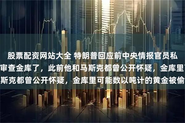 股票配资网站大全 特朗普回应前中央情报官员私藏303根金条：是时候审查金库了，此前他和马斯克都曾公开怀疑，金库里可能数以吨计的黄金被偷