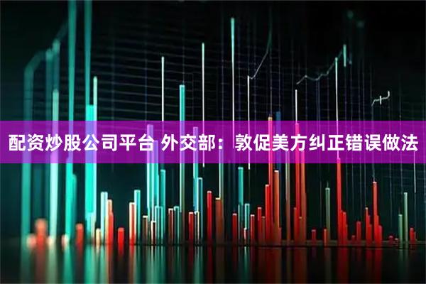 配资炒股公司平台 外交部：敦促美方纠正错误做法