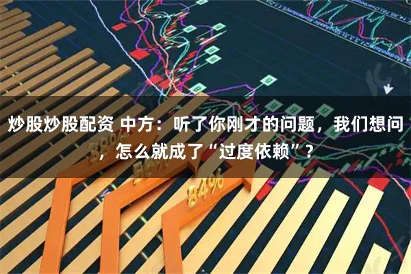 炒股炒股配资 中方:听了你刚才的问题,我们想问,怎么就成了“过度依赖”?