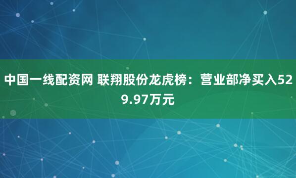中国一线配资网 联翔股份龙虎榜:营业部净买入529.97万元