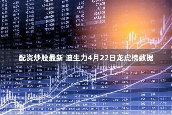 配资炒股最新 迪生力4月22日龙虎榜数据